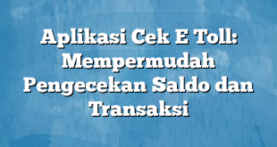 Aplikasi Cek E Toll: Mempermudah Pengecekan Saldo dan Transaksi