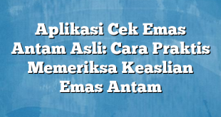 Aplikasi Cek Emas Antam Asli: Cara Praktis Memeriksa Keaslian Emas Antam