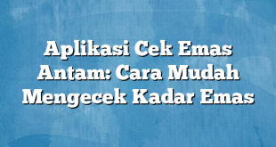 Aplikasi Cek Emas Antam: Cara Mudah Mengecek Kadar Emas