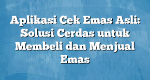 Aplikasi Cek Emas Asli: Solusi Cerdas untuk Membeli dan Menjual Emas