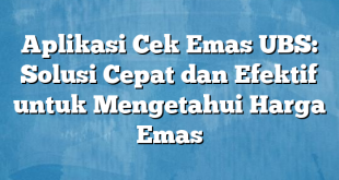 Aplikasi Cek Emas UBS: Solusi Cepat dan Efektif untuk Mengetahui Harga Emas