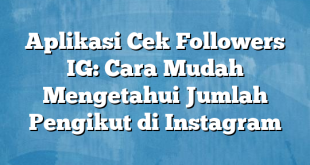 Aplikasi Cek Followers IG: Cara Mudah Mengetahui Jumlah Pengikut di Instagram