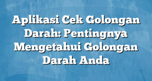 Aplikasi Cek Golongan Darah: Pentingnya Mengetahui Golongan Darah Anda