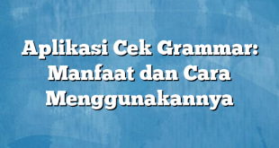 Aplikasi Cek Grammar: Manfaat dan Cara Menggunakannya