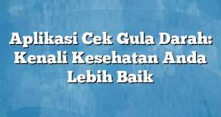 Aplikasi Cek Gula Darah: Kenali Kesehatan Anda Lebih Baik