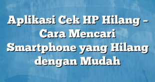 Aplikasi Cek HP Hilang – Cara Mencari Smartphone yang Hilang dengan Mudah