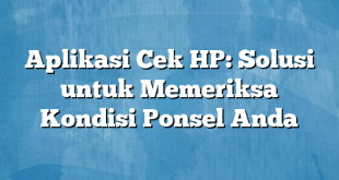 Aplikasi Cek HP: Solusi untuk Memeriksa Kondisi Ponsel Anda