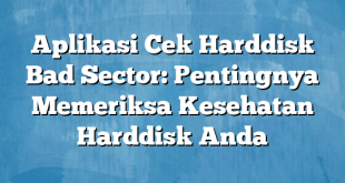 Aplikasi Cek Harddisk Bad Sector: Pentingnya Memeriksa Kesehatan Harddisk Anda