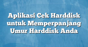 Aplikasi Cek Harddisk untuk Memperpanjang Umur Harddisk Anda