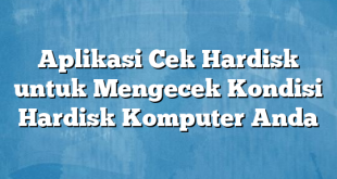 Aplikasi Cek Hardisk untuk Mengecek Kondisi Hardisk Komputer Anda