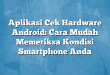 Aplikasi Cek Hardware Android: Cara Mudah Memeriksa Kondisi Smartphone Anda