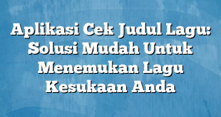 Aplikasi Cek Judul Lagu: Solusi Mudah Untuk Menemukan Lagu Kesukaan Anda