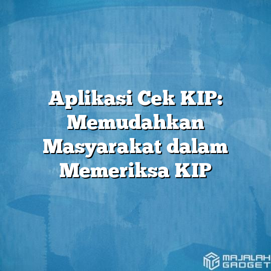 Aplikasi Cek KIP: Memudahkan Masyarakat Dalam Memeriksa KIP - Majalah ...