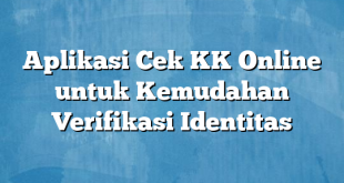 Aplikasi Cek KK Online untuk Kemudahan Verifikasi Identitas