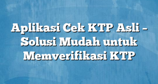 Aplikasi Cek KTP Asli – Solusi Mudah untuk Memverifikasi KTP