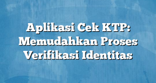 Aplikasi Cek KTP: Memudahkan Proses Verifikasi Identitas