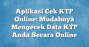 Aplikasi Cek KTP Online: Mudahnya Mengecek Data KTP Anda Secara Online