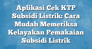 Aplikasi Cek KTP Subsidi Listrik: Cara Mudah Memeriksa Kelayakan Pemakaian Subsidi Listrik