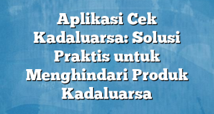 Aplikasi Cek Kadaluarsa: Solusi Praktis untuk Menghindari Produk Kadaluarsa