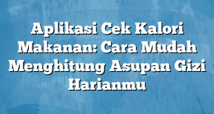 Aplikasi Cek Kalori Makanan: Cara Mudah Menghitung Asupan Gizi Harianmu