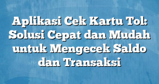 Aplikasi Cek Kartu Tol: Solusi Cepat dan Mudah untuk Mengecek Saldo dan Transaksi