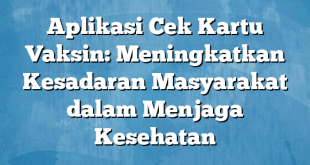 Aplikasi Cek Kartu Vaksin: Meningkatkan Kesadaran Masyarakat dalam Menjaga Kesehatan