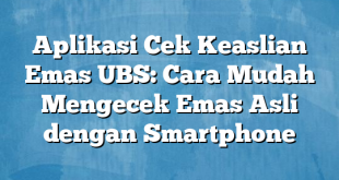 Aplikasi Cek Keaslian Emas UBS: Cara Mudah Mengecek Emas Asli dengan Smartphone