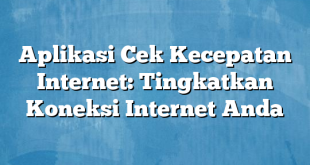 Aplikasi Cek Kecepatan Internet: Tingkatkan Koneksi Internet Anda