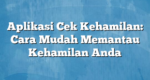 Aplikasi Cek Kehamilan: Cara Mudah Memantau Kehamilan Anda