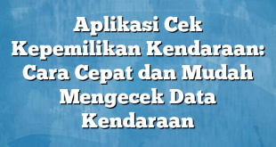 Aplikasi Cek Kepemilikan Kendaraan: Cara Cepat dan Mudah Mengecek Data Kendaraan