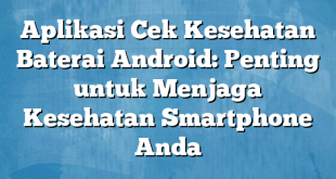 Aplikasi Cek Kesehatan Baterai Android: Penting untuk Menjaga Kesehatan Smartphone Anda