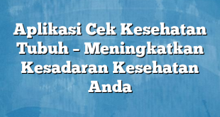 Aplikasi Cek Kesehatan Tubuh – Meningkatkan Kesadaran Kesehatan Anda