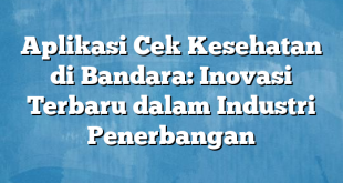 Aplikasi Cek Kesehatan di Bandara: Inovasi Terbaru dalam Industri Penerbangan