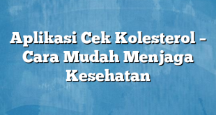 Aplikasi Cek Kolesterol – Cara Mudah Menjaga Kesehatan