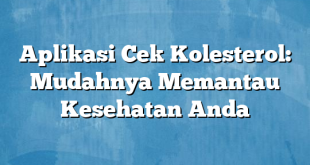 Aplikasi Cek Kolesterol: Mudahnya Memantau Kesehatan Anda