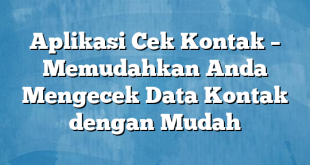 Aplikasi Cek Kontak – Memudahkan Anda Mengecek Data Kontak dengan Mudah