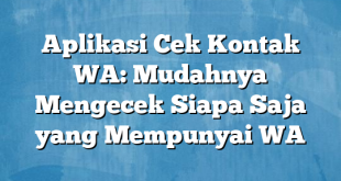 Aplikasi Cek Kontak WA: Mudahnya Mengecek Siapa Saja yang Mempunyai WA