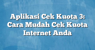 Aplikasi Cek Kuota 3: Cara Mudah Cek Kuota Internet Anda