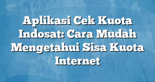 Aplikasi Cek Kuota Indosat: Cara Mudah Mengetahui Sisa Kuota Internet