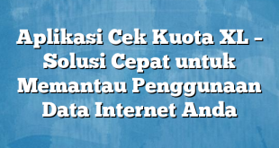 Aplikasi Cek Kuota XL – Solusi Cepat untuk Memantau Penggunaan Data Internet Anda