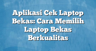 Aplikasi Cek Laptop Bekas: Cara Memilih Laptop Bekas Berkualitas