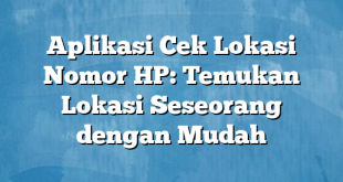 Aplikasi Cek Lokasi Nomor HP: Temukan Lokasi Seseorang dengan Mudah