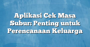 Aplikasi Cek Masa Subur: Penting untuk Perencanaan Keluarga