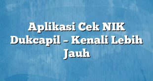 Aplikasi Cek NIK Dukcapil – Kenali Lebih Jauh