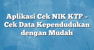 Aplikasi Cek NIK KTP – Cek Data Kependudukan dengan Mudah