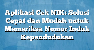 Aplikasi Cek NIK: Solusi Cepat dan Mudah untuk Memeriksa Nomor Induk Kependudukan