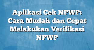 Aplikasi Cek NPWP: Cara Mudah dan Cepat Melakukan Verifikasi NPWP