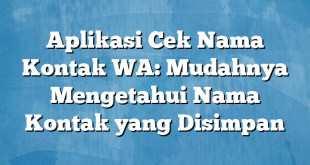 Aplikasi Cek Nama Kontak WA: Mudahnya Mengetahui Nama Kontak yang Disimpan