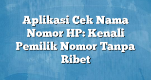 Aplikasi Cek Nama Nomor HP: Kenali Pemilik Nomor Tanpa Ribet