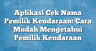 Aplikasi Cek Nama Pemilik Kendaraan: Cara Mudah Mengetahui Pemilik Kendaraan